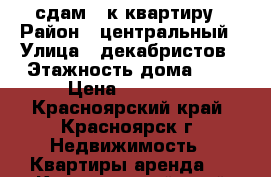 сдам 3 к квартиру › Район ­ центральный › Улица ­ декабристов › Этажность дома ­ 5 › Цена ­ 18 000 - Красноярский край, Красноярск г. Недвижимость » Квартиры аренда   . Красноярский край,Красноярск г.